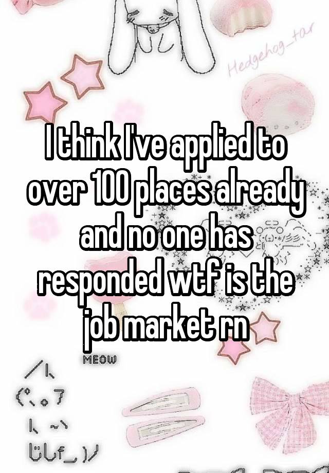 I think I've applied to over 100 places already and no one has responded wtf is the job market rn