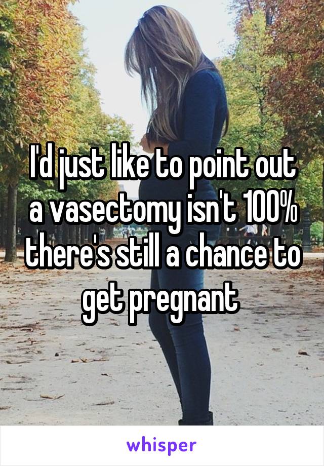 I'd just like to point out a vasectomy isn't 100% there's still a chance to get pregnant 