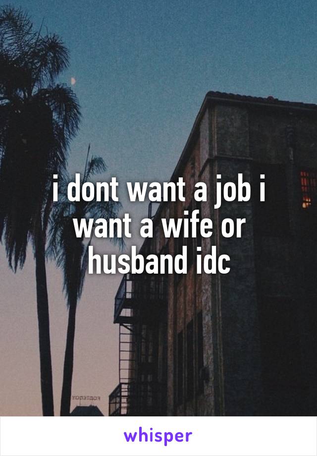 i dont want a job i want a wife or husband idc