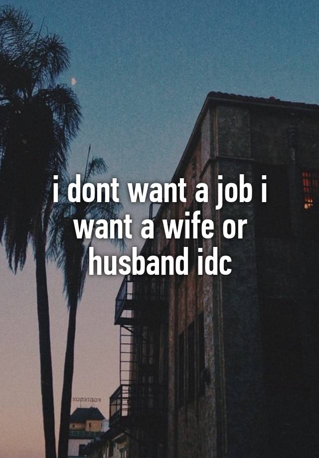 i dont want a job i want a wife or husband idc