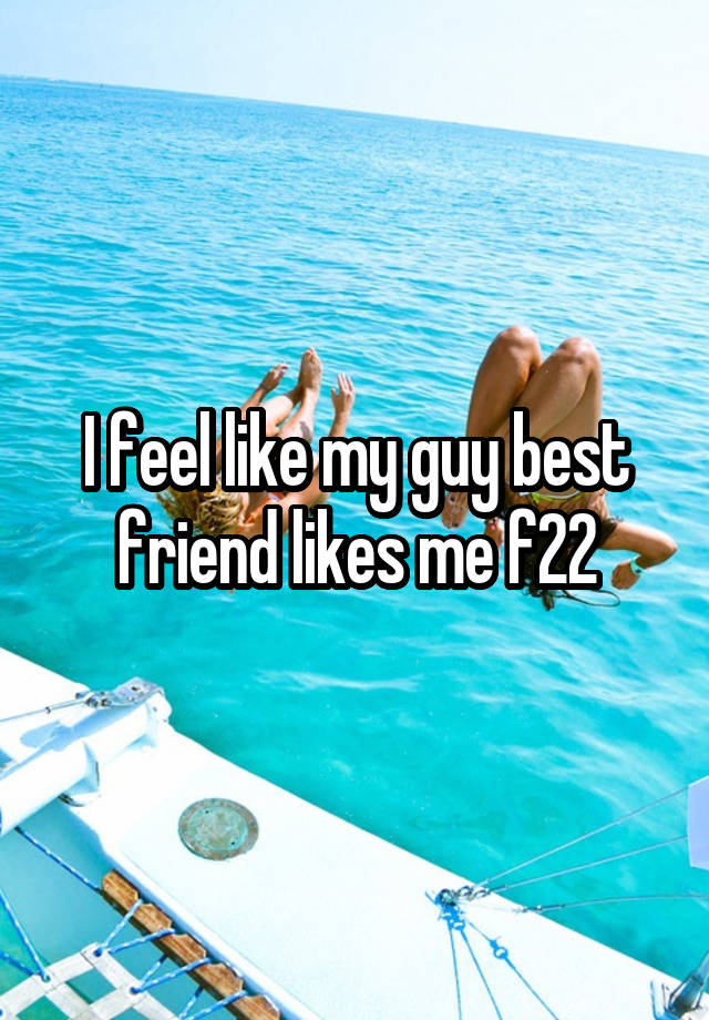 I feel like my guy best friend likes me f22