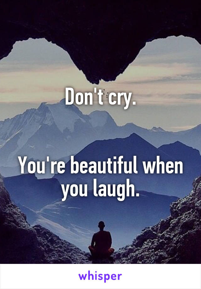 Don't cry.


You're beautiful when you laugh.