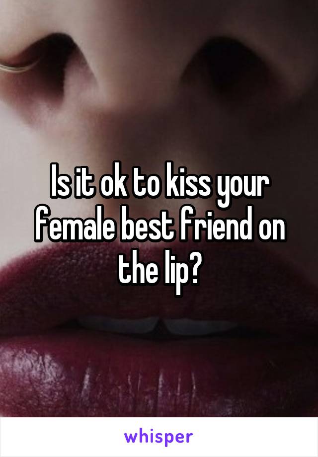 Is it ok to kiss your female best friend on the lip?