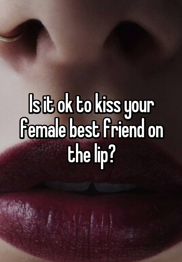 Is it ok to kiss your female best friend on the lip?