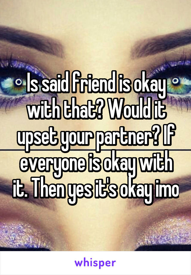 Is said friend is okay with that? Would it upset your partner? If everyone is okay with it. Then yes it's okay imo