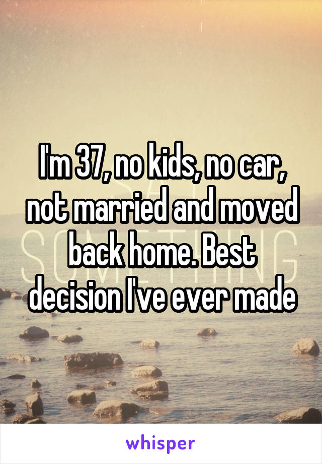 I'm 37, no kids, no car, not married and moved back home. Best decision I've ever made