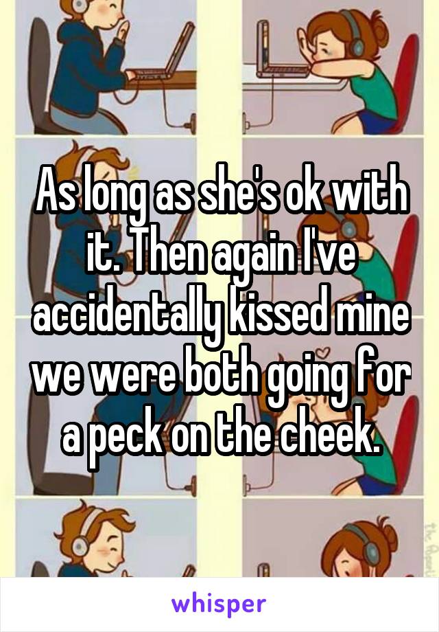 As long as she's ok with it. Then again I've accidentally kissed mine we were both going for a peck on the cheek.