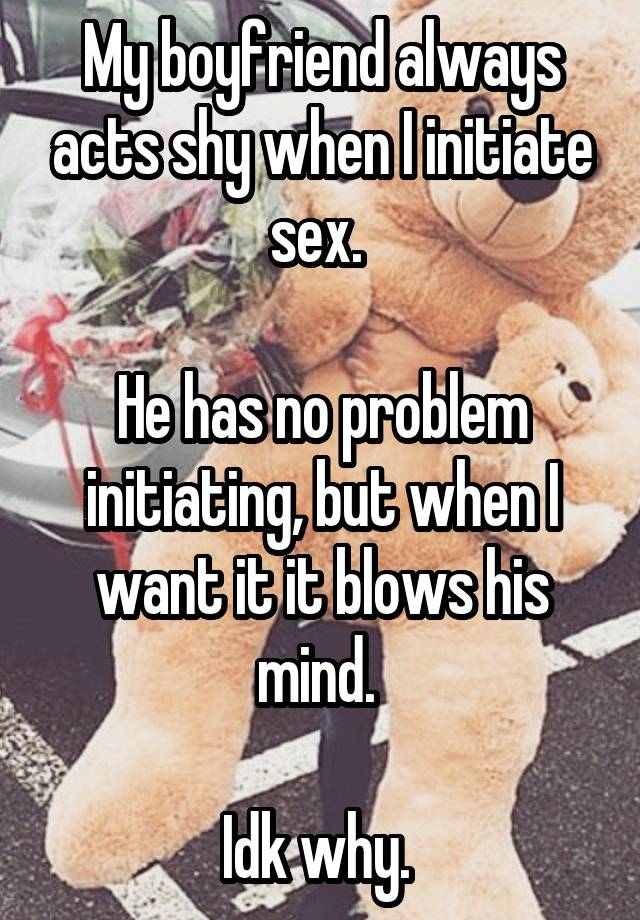 My boyfriend always acts shy when I initiate sex. 

He has no problem initiating, but when I want it it blows his mind. 

Idk why. 