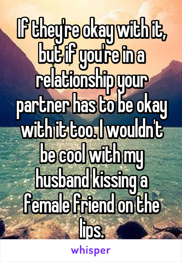 If they're okay with it, but if you're in a relationship your partner has to be okay with it too. I wouldn't be cool with my husband kissing a female friend on the lips.