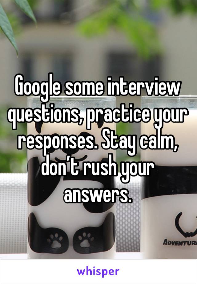 Google some interview questions, practice your responses. Stay calm, don’t rush your answers.