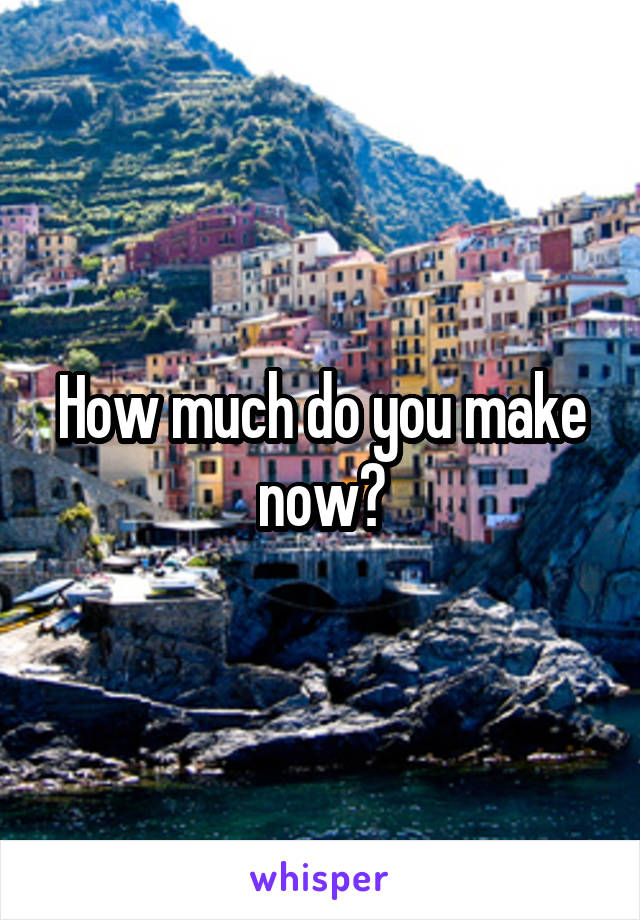 How much do you make now?