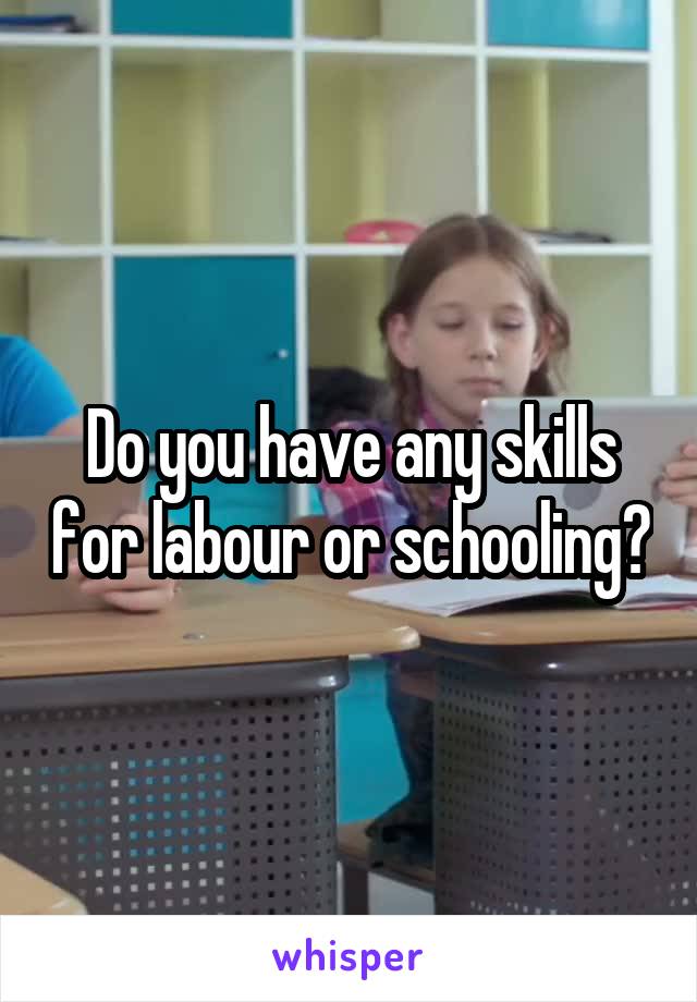 Do you have any skills for labour or schooling?