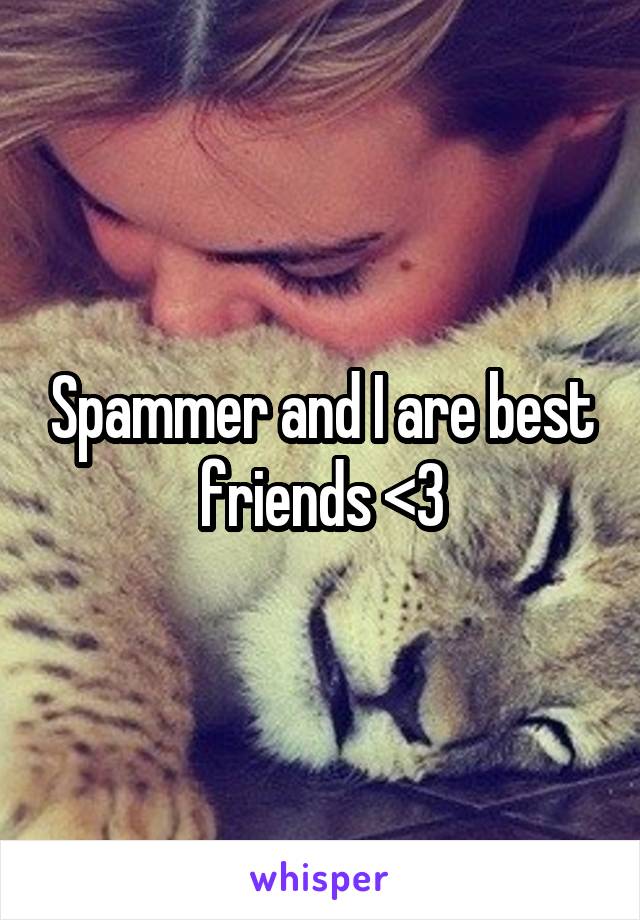 Spammer and I are best friends <3