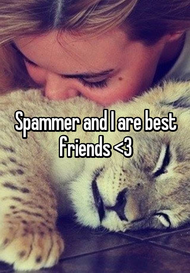 Spammer and I are best friends <3