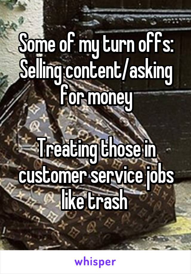 Some of my turn offs:
Selling content/asking for money

Treating those in customer service jobs like trash 
