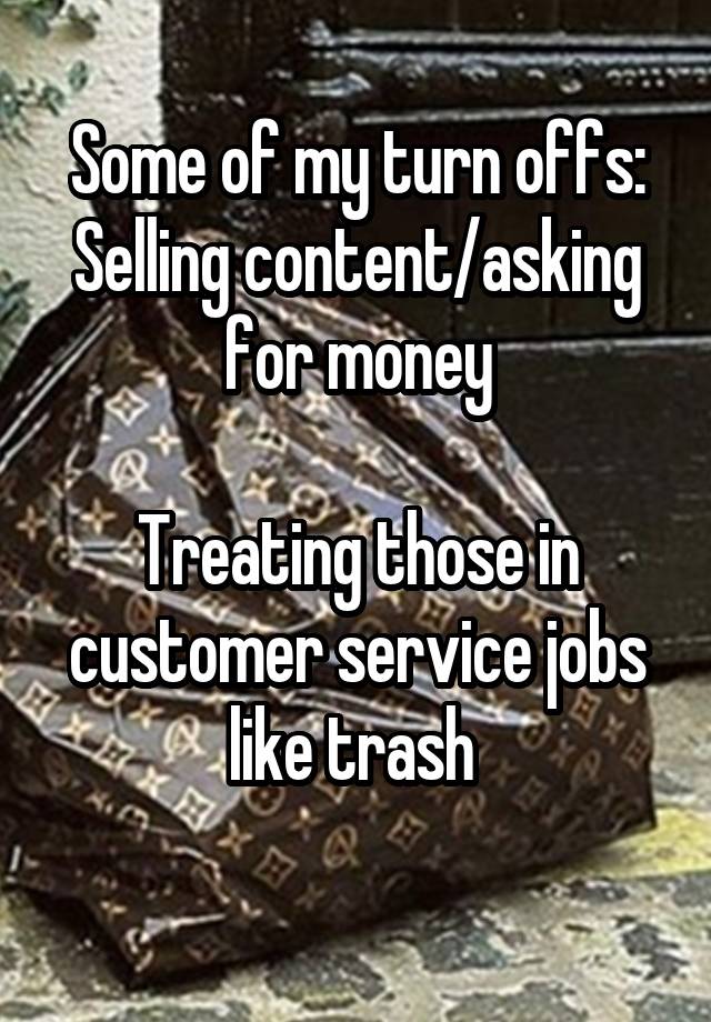 Some of my turn offs:
Selling content/asking for money

Treating those in customer service jobs like trash 
