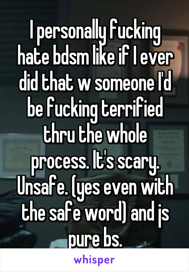 I personally fucking hate bdsm like if I ever did that w someone I'd be fucking terrified thru the whole process. It's scary. Unsafe. (yes even with the safe word) and js pure bs.