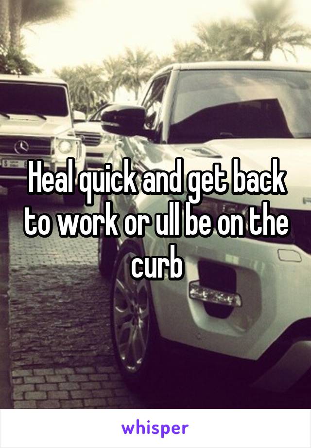 Heal quick and get back to work or ull be on the curb