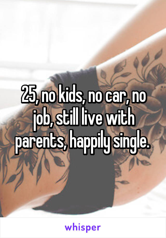 25, no kids, no car, no job, still live with parents, happily single. 