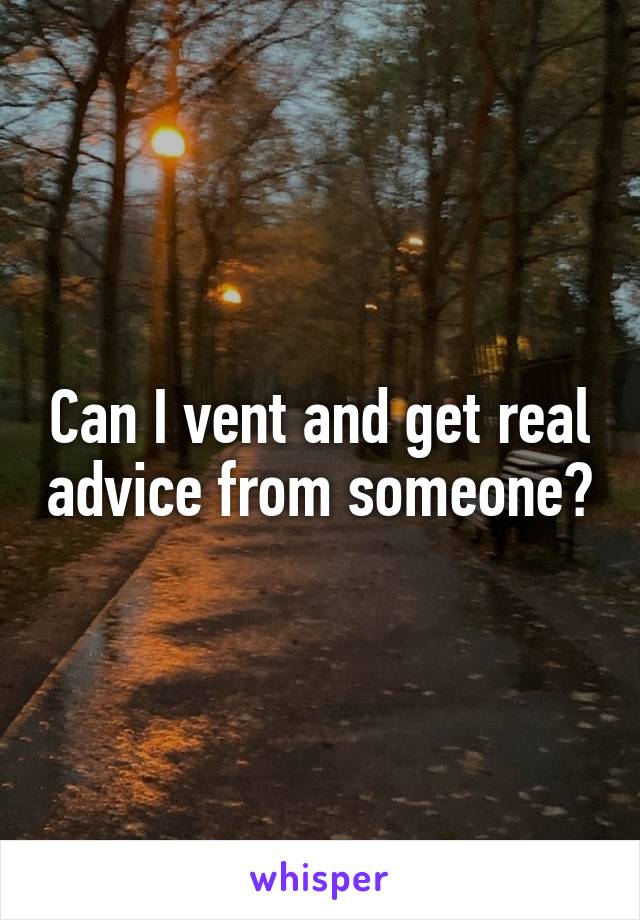 Can I vent and get real advice from someone?