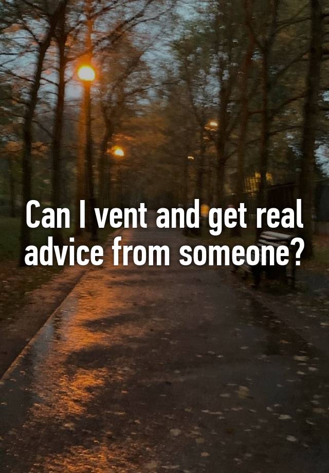 Can I vent and get real advice from someone?