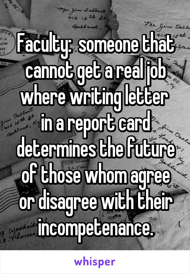 Faculty:  someone that cannot get a real job where writing letter 
in a report card determines the future of those whom agree or disagree with their incompetenance.