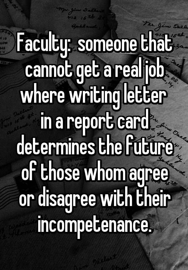 Faculty:  someone that cannot get a real job where writing letter 
in a report card determines the future of those whom agree or disagree with their incompetenance.