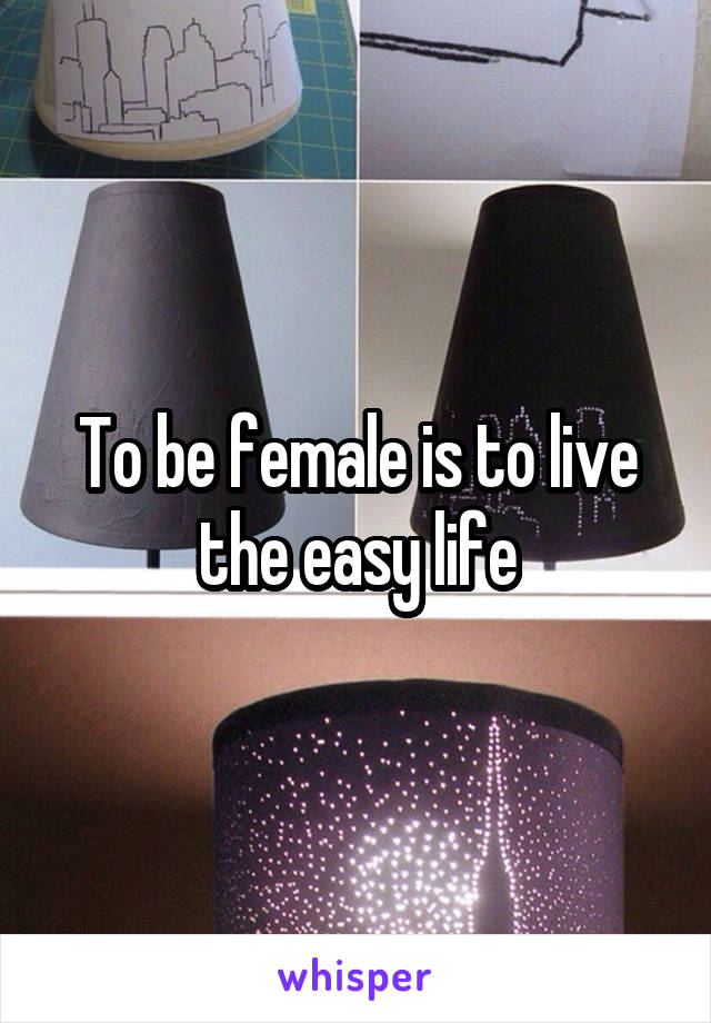 To be female is to live the easy life