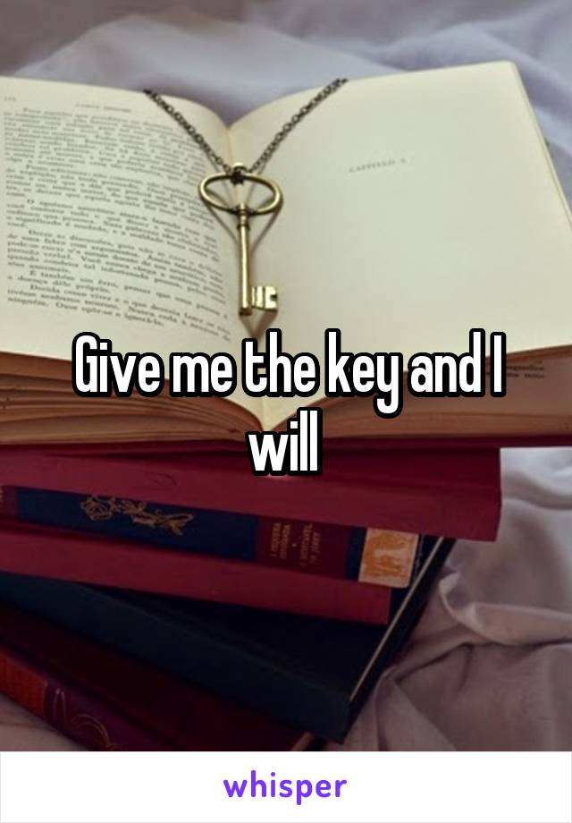 Give me the key and I will 