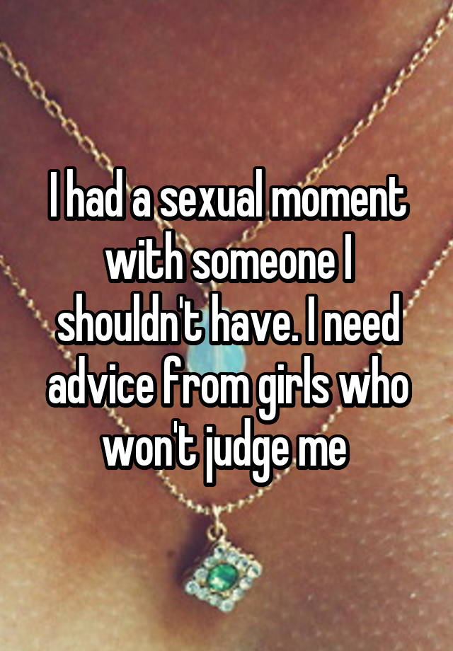 I had a sexual moment with someone I shouldn't have. I need advice from girls who won't judge me 