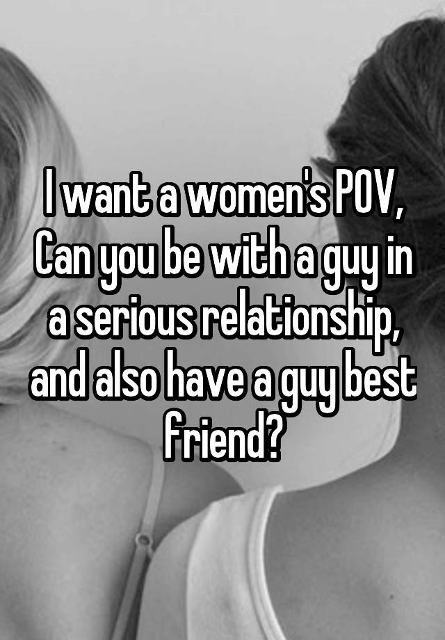 I want a women's POV, Can you be with a guy in a serious relationship, and also have a guy best friend?