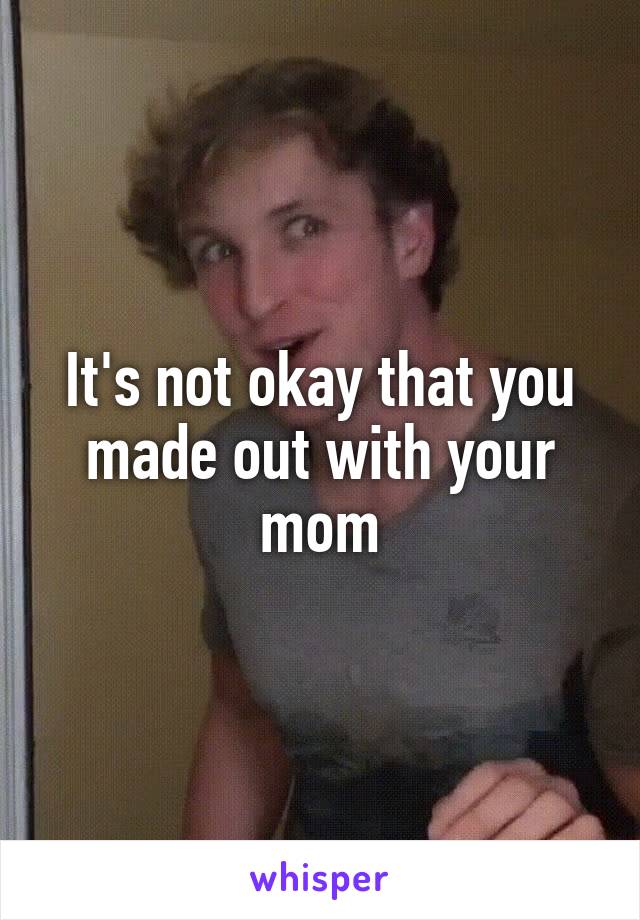 It's not okay that you made out with your mom