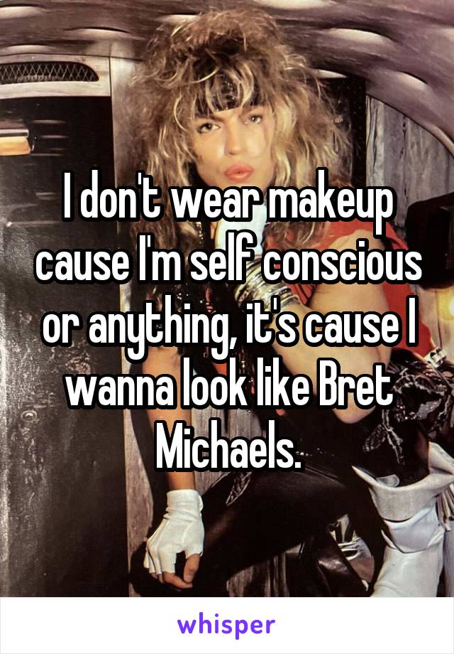 I don't wear makeup cause I'm self conscious or anything, it's cause I wanna look like Bret Michaels.