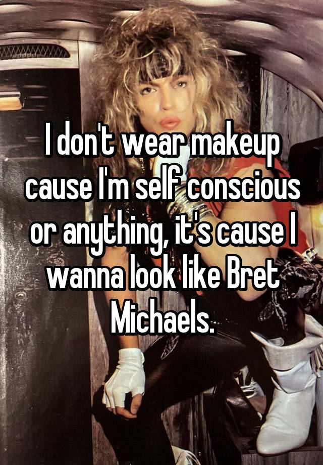 I don't wear makeup cause I'm self conscious or anything, it's cause I wanna look like Bret Michaels.