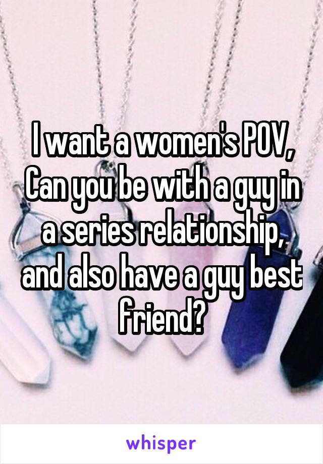 I want a women's POV, Can you be with a guy in a series relationship, and also have a guy best friend?