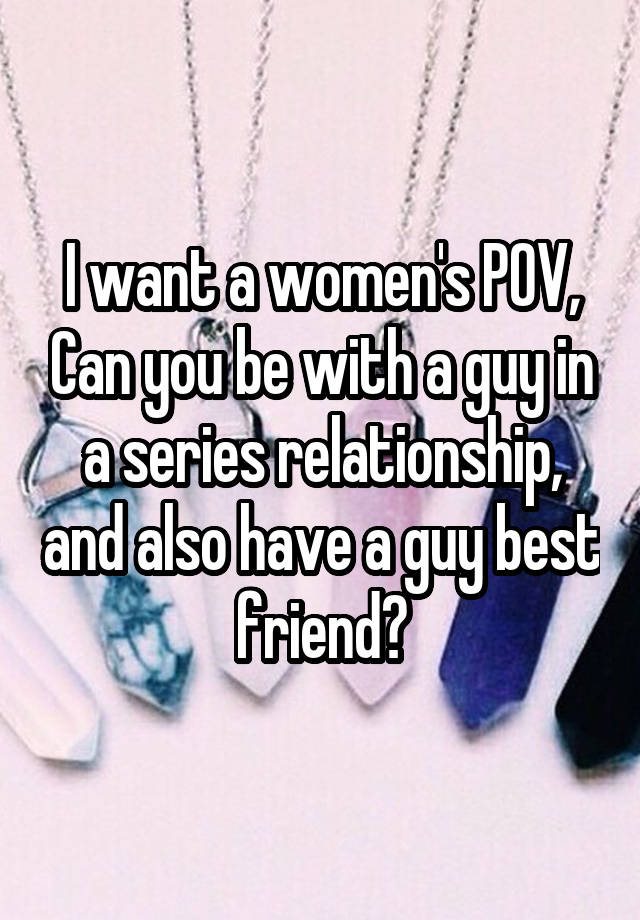 I want a women's POV, Can you be with a guy in a series relationship, and also have a guy best friend?