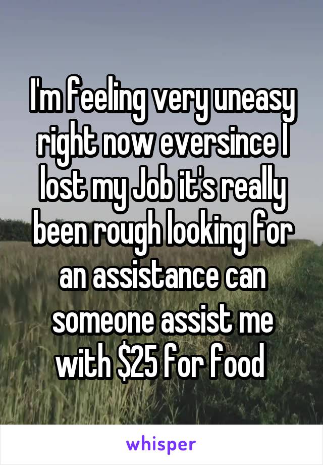 I'm feeling very uneasy right now eversince I lost my Job it's really been rough looking for an assistance can someone assist me with $25 for food 