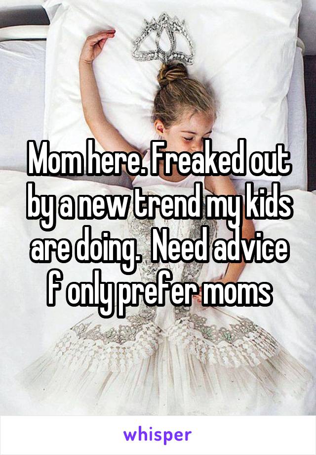 Mom here. Freaked out by a new trend my kids are doing.  Need advice f only prefer moms