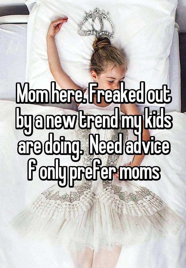 Mom here. Freaked out by a new trend my kids are doing.  Need advice f only prefer moms