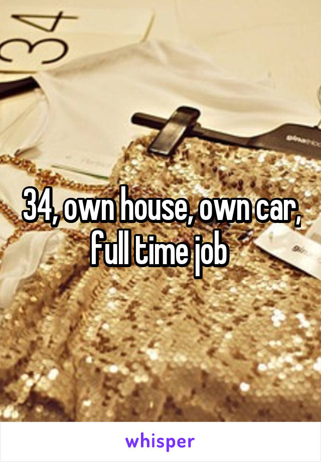 34, own house, own car, full time job 