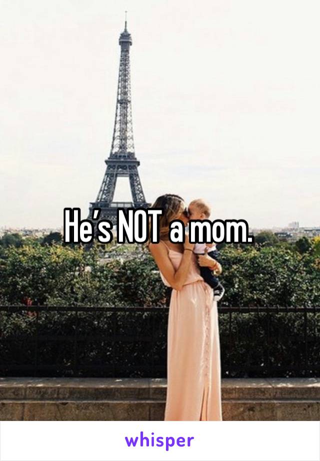 He’s NOT a mom.