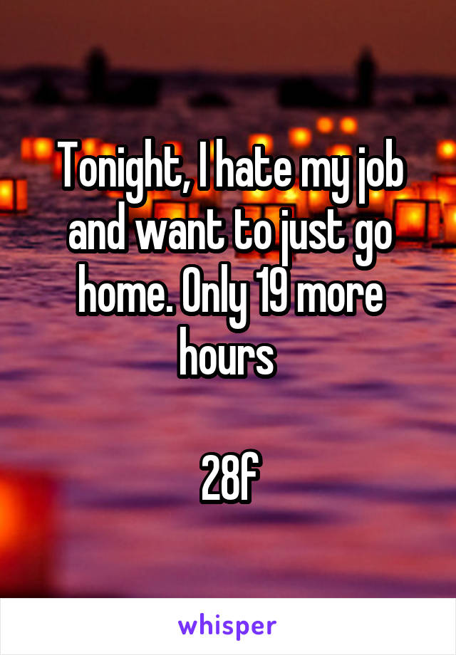 Tonight, I hate my job and want to just go home. Only 19 more hours 

28f