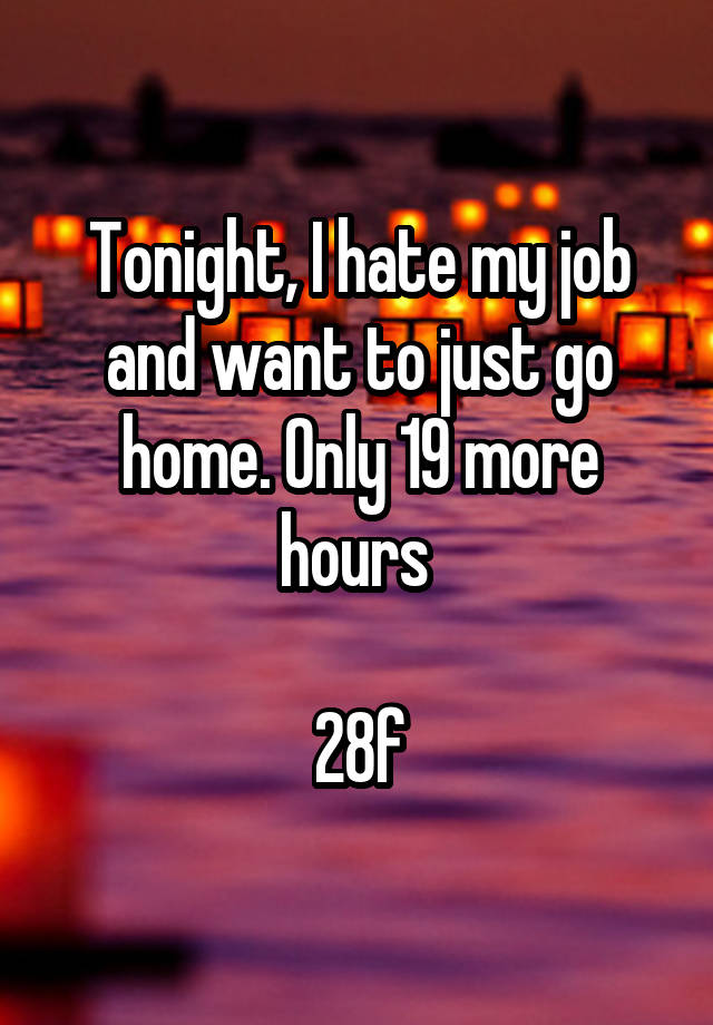 Tonight, I hate my job and want to just go home. Only 19 more hours 

28f