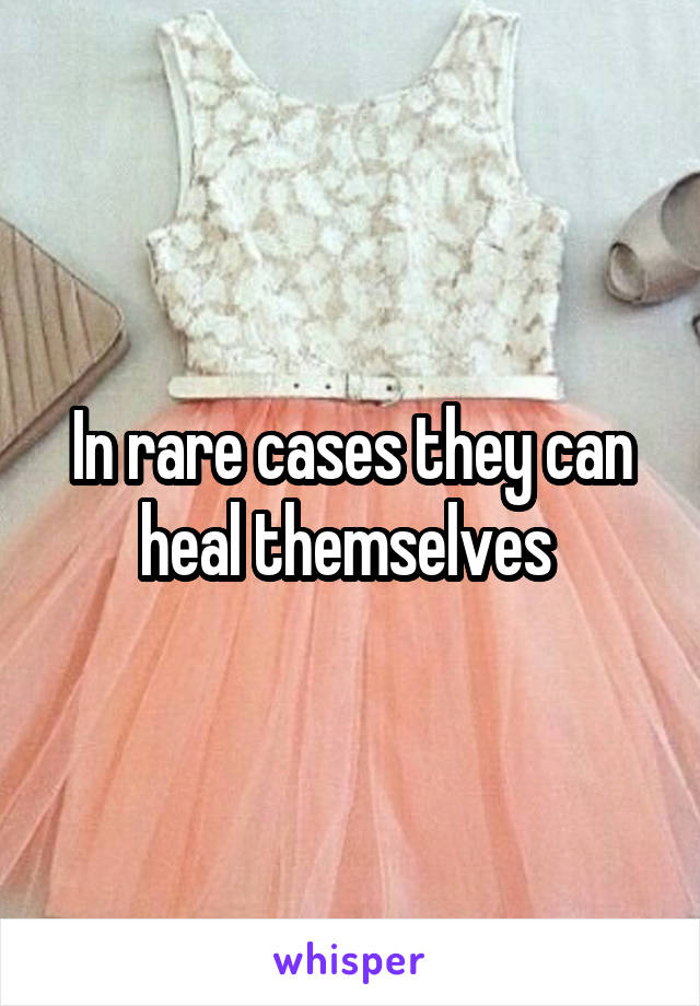 In rare cases they can heal themselves 