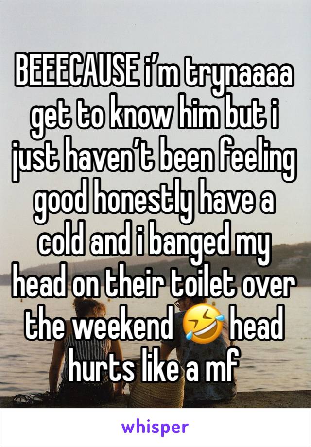 BEEECAUSE i’m trynaaaa get to know him but i just haven’t been feeling good honestly have a cold and i banged my head on their toilet over the weekend 🤣 head hurts like a mf