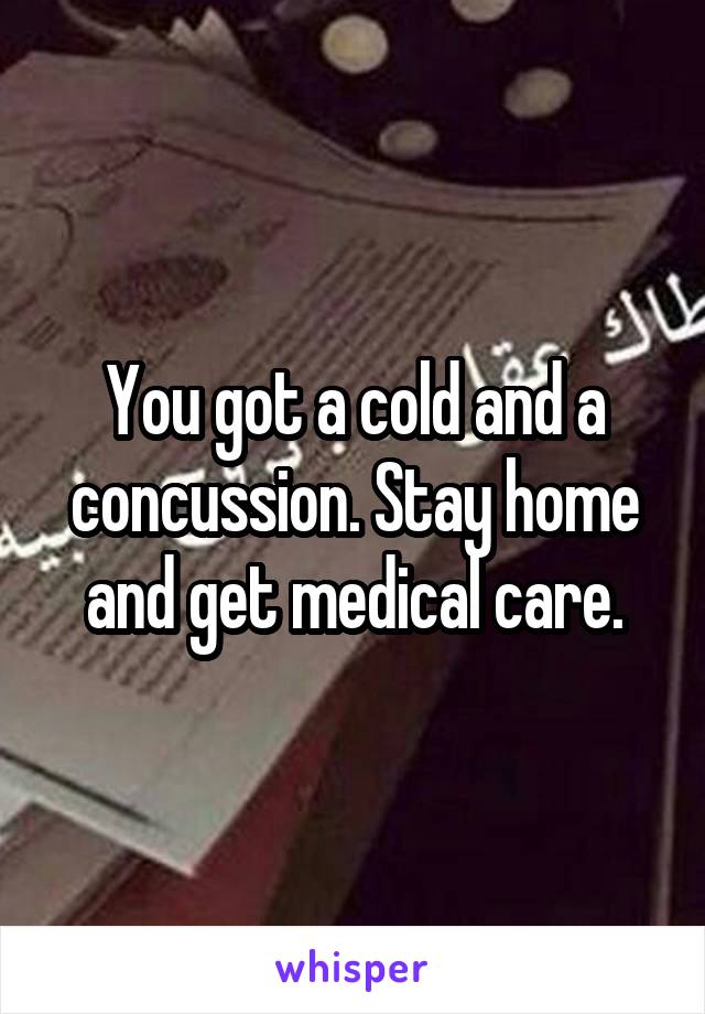 You got a cold and a concussion. Stay home and get medical care.