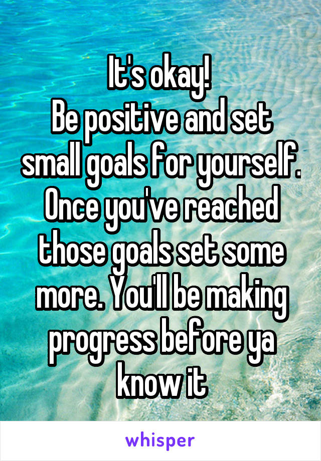 It's okay! 
Be positive and set small goals for yourself.
Once you've reached those goals set some more. You'll be making progress before ya know it