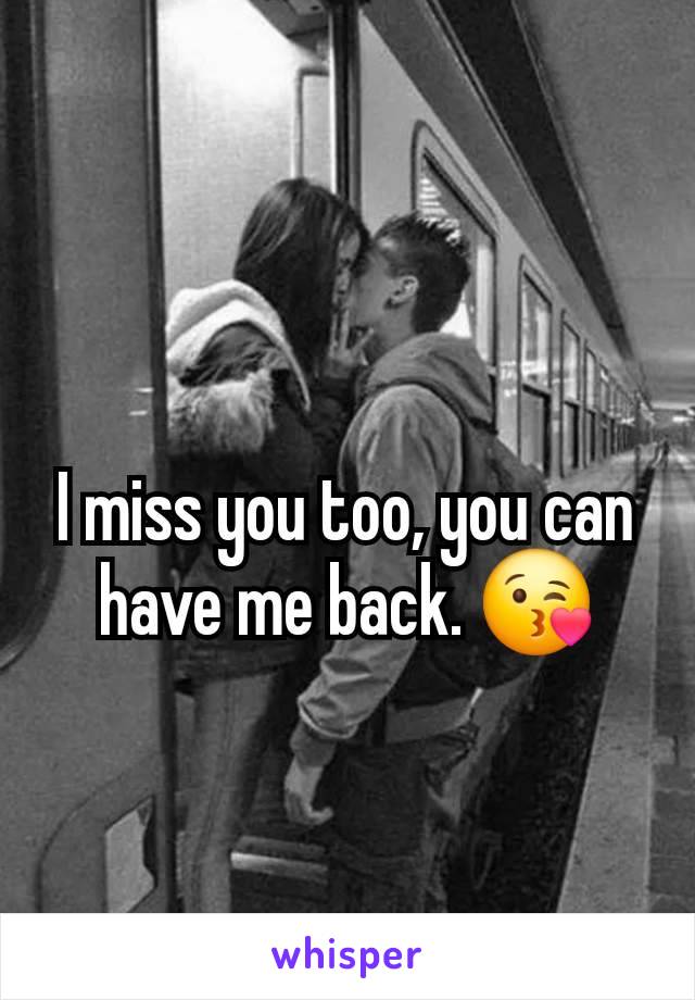 I miss you too, you can have me back. 😘