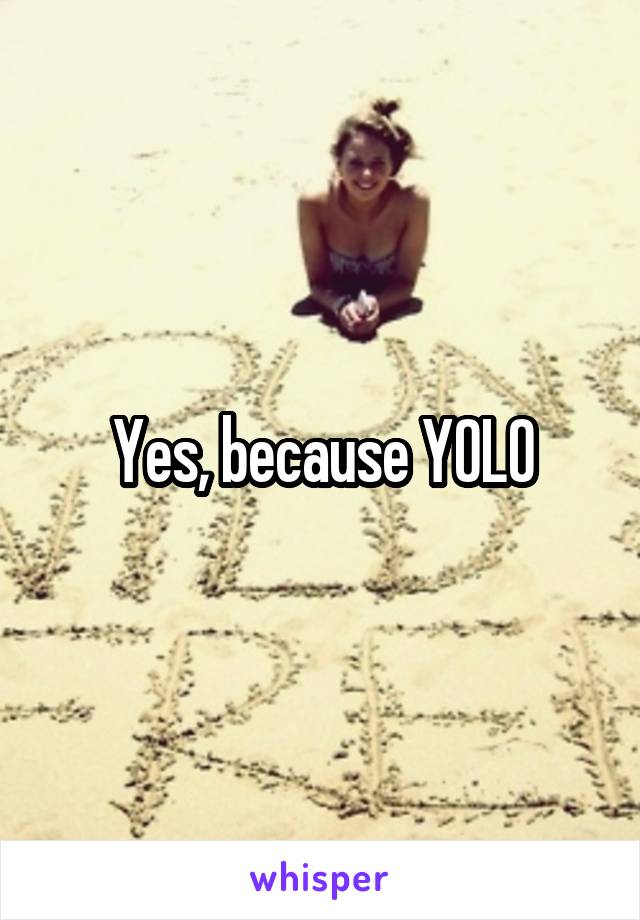 Yes, because YOLO