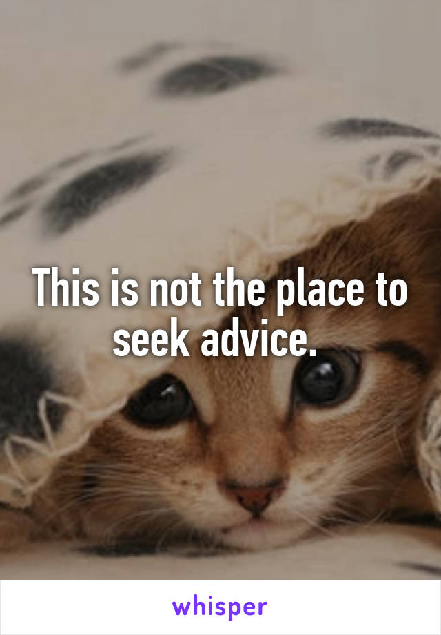 This is not the place to seek advice. 